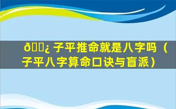 🌿 子平推命就是八字吗（子平八字算命口诀与盲派）